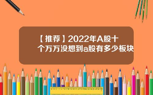 【推荐】2022年A股十个万万没想到a股有多少板块