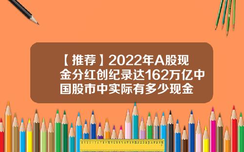 【推荐】2022年A股现金分红创纪录达162万亿中国股市中实际有多少现金