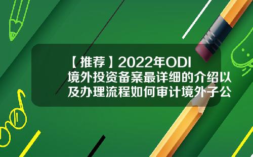 【推荐】2022年ODI境外投资备案最详细的介绍以及办理流程如何审计境外子公司