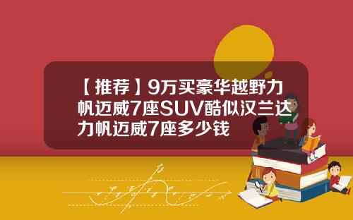 【推荐】9万买豪华越野力帆迈威7座SUV酷似汉兰达力帆迈威7座多少钱