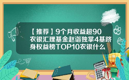 【推荐】9个月收益超90农银汇理基金赵诣独掌4基跻身权益榜TOP10农银什么基金好
