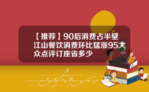 【推荐】90后消费占半壁江山餐饮消费环比猛涨95大众点评订座省多少