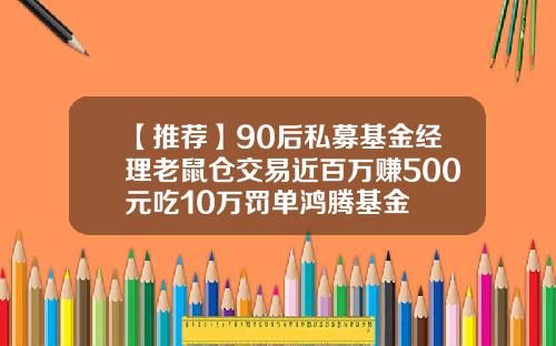 【推荐】90后私募基金经理老鼠仓交易近百万赚500元吃10万罚单鸿腾基金