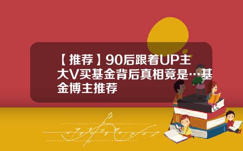 【推荐】90后跟着UP主大V买基金背后真相竟是…基金博主推荐