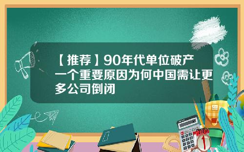 【推荐】90年代单位破产一个重要原因为何中国需让更多公司倒闭