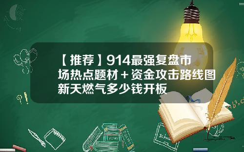 【推荐】914最强复盘市场热点题材＋资金攻击路线图新天燃气多少钱开板