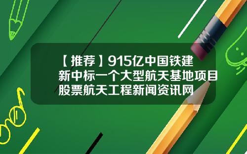 【推荐】915亿中国铁建新中标一个大型航天基地项目股票航天工程新闻资讯网