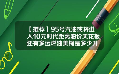 【推荐】95号汽油或将进入10元时代距离油价天花板还有多远燃油美桶是多少升