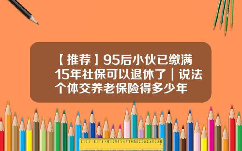 【推荐】95后小伙已缴满15年社保可以退休了｜说法个体交养老保险得多少年