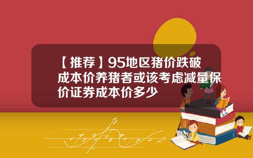 【推荐】95地区猪价跌破成本价养猪者或该考虑减量保价证券成本价多少