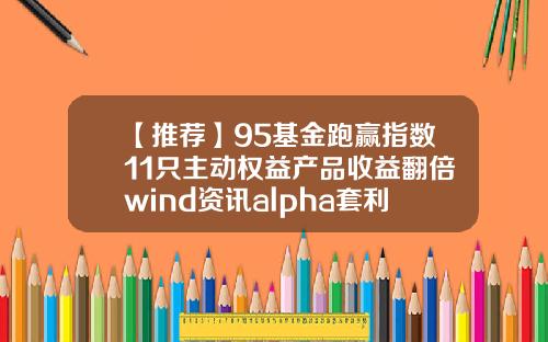 【推荐】95基金跑赢指数11只主动权益产品收益翻倍wind资讯alpha套利股票组合下单
