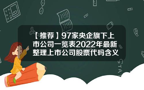 【推荐】97家央企旗下上市公司一览表2022年最新整理上市公司股票代码含义