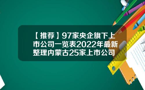 【推荐】97家央企旗下上市公司一览表2022年最新整理内蒙古25家上市公司