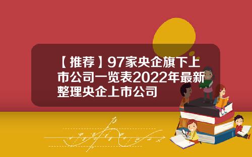 【推荐】97家央企旗下上市公司一览表2022年最新整理央企上市公司