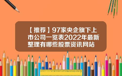 【推荐】97家央企旗下上市公司一览表2022年最新整理有哪些股票资讯网站