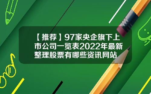 【推荐】97家央企旗下上市公司一览表2022年最新整理股票有哪些资讯网站