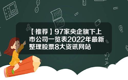 【推荐】97家央企旗下上市公司一览表2022年最新整理股票8大资讯网站