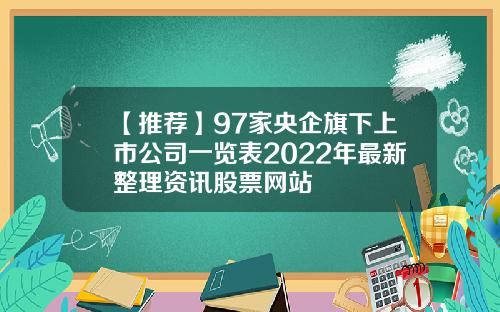 【推荐】97家央企旗下上市公司一览表2022年最新整理资讯股票网站