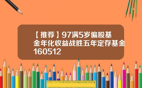 【推荐】97满5岁偏股基金年化收益战胜五年定存基金160512