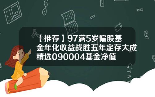 【推荐】97满5岁偏股基金年化收益战胜五年定存大成精选090004基金净值