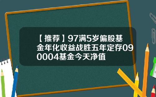 【推荐】97满5岁偏股基金年化收益战胜五年定存090004基金今天净值