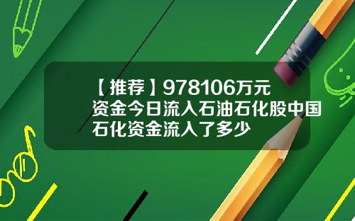 【推荐】978106万元资金今日流入石油石化股中国石化资金流入了多少