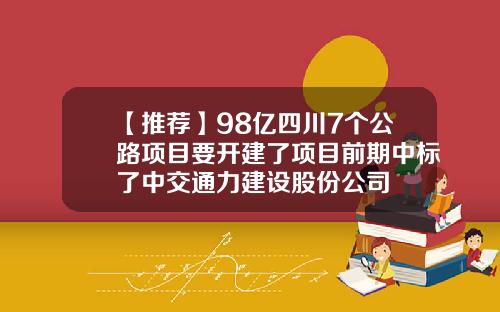 【推荐】98亿四川7个公路项目要开建了项目前期中标了中交通力建设股份公司