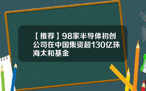 【推荐】98家半导体初创公司在中国集资超130亿珠海太和基金