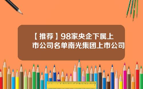 【推荐】98家央企下属上市公司名单南光集团上市公司