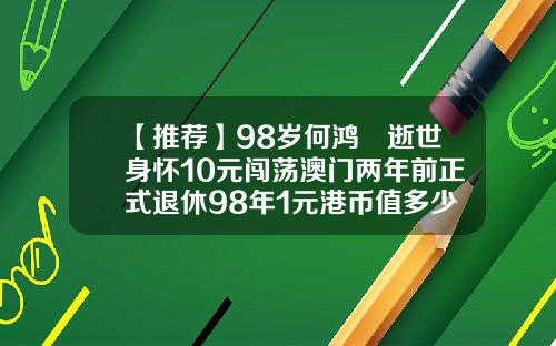 【推荐】98岁何鸿燊逝世身怀10元闯荡澳门两年前正式退休98年1元港币值多少