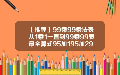 【推荐】99乘99乘法表从1乘1一直到99乘99表最全算式95加195加295加15等于多少