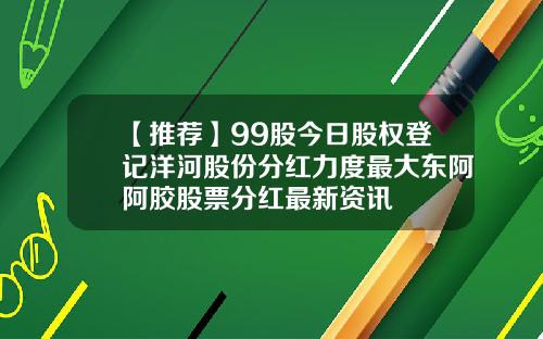 【推荐】99股今日股权登记洋河股份分红力度最大东阿阿胶股票分红最新资讯