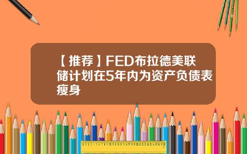 【推荐】FED布拉德美联储计划在5年内为资产负债表瘦身
