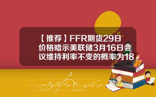 【推荐】FFR期货29日价格暗示美联储3月16日会议维持利率不变的概率为186