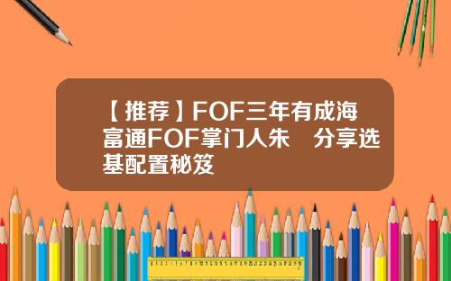 【推荐】FOF三年有成海富通FOF掌门人朱赟分享选基配置秘笈