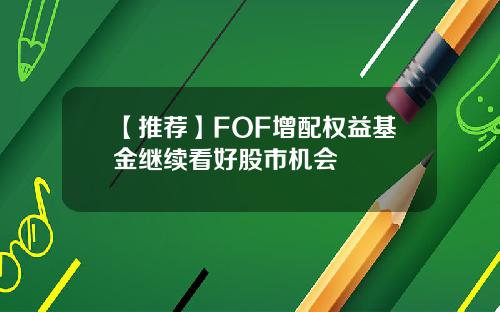 【推荐】FOF增配权益基金继续看好股市机会