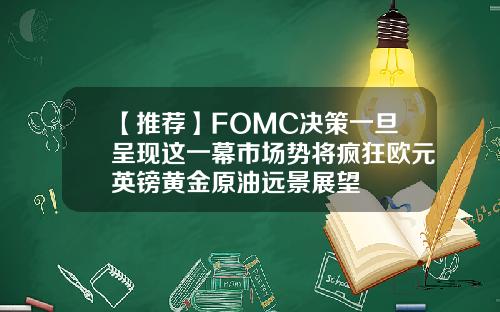 【推荐】FOMC决策一旦呈现这一幕市场势将疯狂欧元英镑黄金原油远景展望