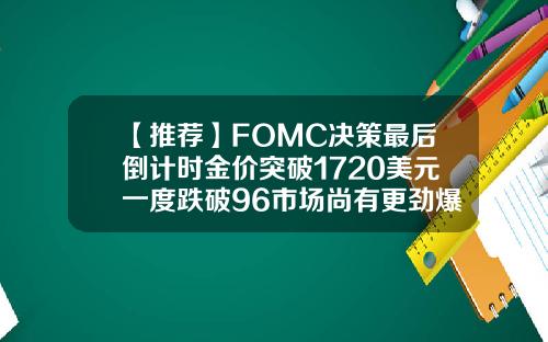 【推荐】FOMC决策最后倒计时金价突破1720美元一度跌破96市场尚有更劲爆的波动