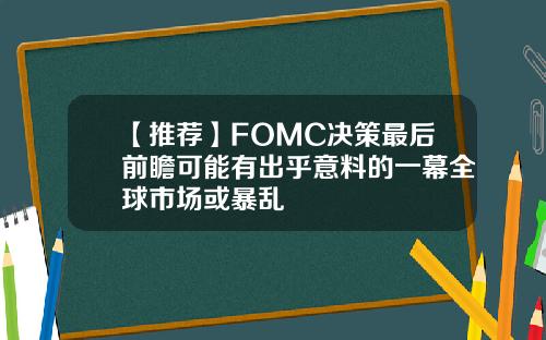 【推荐】FOMC决策最后前瞻可能有出乎意料的一幕全球市场或暴乱