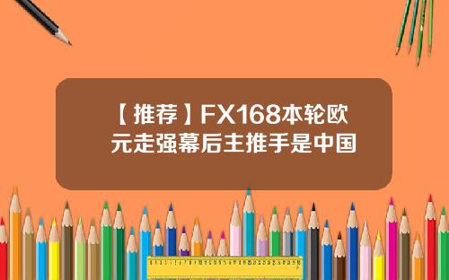 【推荐】FX168本轮欧元走强幕后主推手是中国