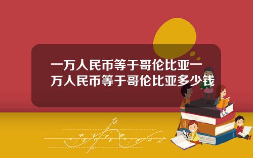 一万人民币等于哥伦比亚一万人民币等于哥伦比亚多少钱