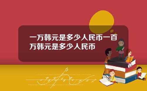 一万韩元是多少人民币一百万韩元是多少人民币
