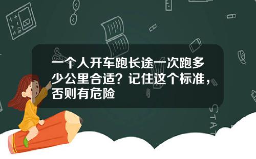 一个人开车跑长途一次跑多少公里合适？记住这个标准，否则有危险