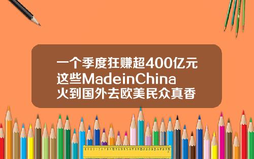一个季度狂赚超400亿元这些MadeinChina火到国外去欧美民众真香