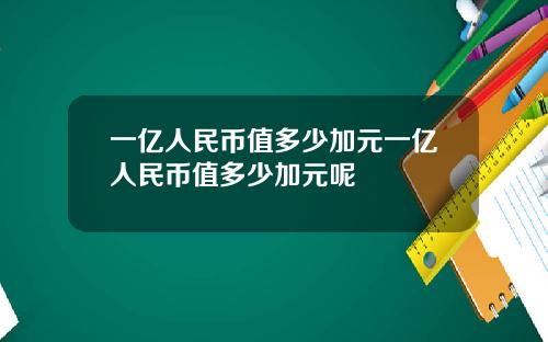 一亿人民币值多少加元一亿人民币值多少加元呢