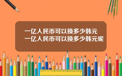 一亿人民币可以换多少韩元一亿人民币可以换多少韩元呢