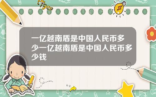 一亿越南盾是中国人民币多少一亿越南盾是中国人民币多少钱