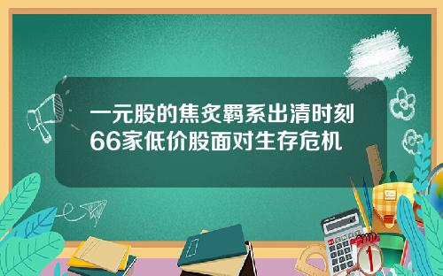 一元股的焦炙羁系出清时刻66家低价股面对生存危机