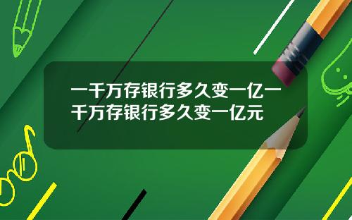 一千万存银行多久变一亿一千万存银行多久变一亿元