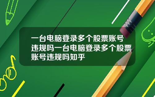 一台电脑登录多个股票账号违规吗一台电脑登录多个股票账号违规吗知乎